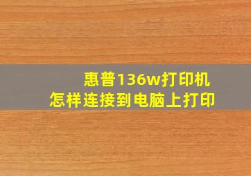 惠普136w打印机怎样连接到电脑上打印