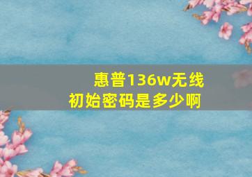 惠普136w无线初始密码是多少啊