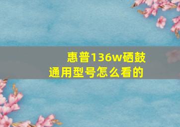 惠普136w硒鼓通用型号怎么看的