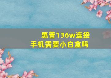 惠普136w连接手机需要小白盒吗