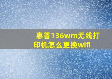 惠普136wm无线打印机怎么更换wifi