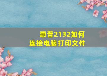 惠普2132如何连接电脑打印文件