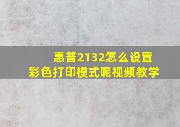 惠普2132怎么设置彩色打印模式呢视频教学