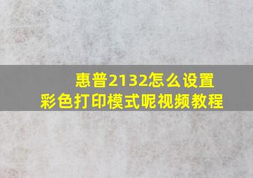 惠普2132怎么设置彩色打印模式呢视频教程