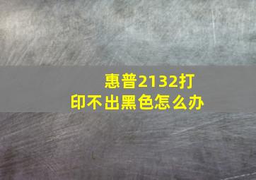 惠普2132打印不出黑色怎么办