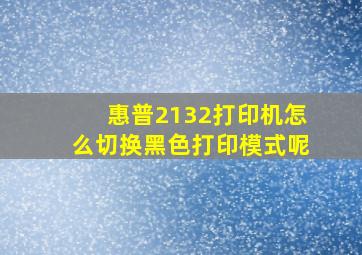 惠普2132打印机怎么切换黑色打印模式呢