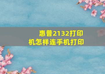 惠普2132打印机怎样连手机打印