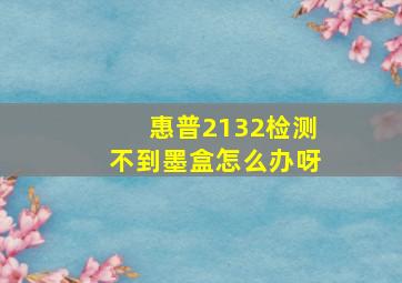 惠普2132检测不到墨盒怎么办呀