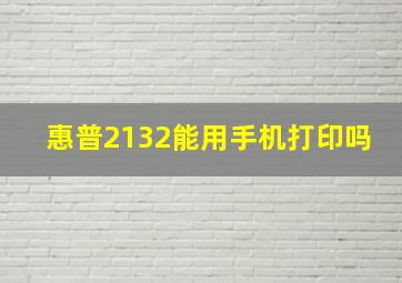 惠普2132能用手机打印吗