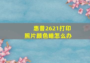 惠普2621打印照片颜色暗怎么办