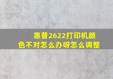 惠普2622打印机颜色不对怎么办呀怎么调整