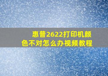 惠普2622打印机颜色不对怎么办视频教程