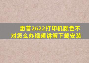 惠普2622打印机颜色不对怎么办视频讲解下载安装