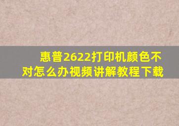 惠普2622打印机颜色不对怎么办视频讲解教程下载