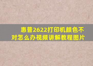 惠普2622打印机颜色不对怎么办视频讲解教程图片