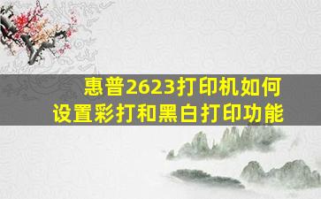 惠普2623打印机如何设置彩打和黑白打印功能