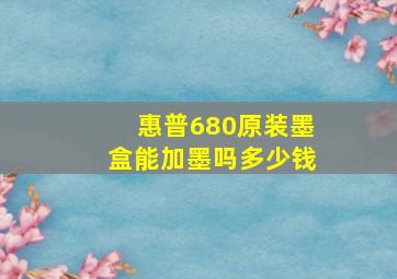 惠普680原装墨盒能加墨吗多少钱