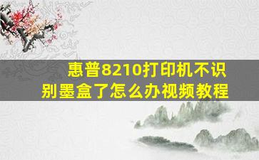 惠普8210打印机不识别墨盒了怎么办视频教程