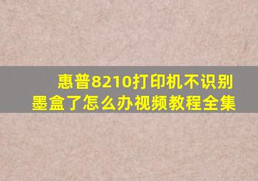 惠普8210打印机不识别墨盒了怎么办视频教程全集