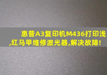 惠普A3复印机M436打印浅,红马甲维修激光器,解决故障!