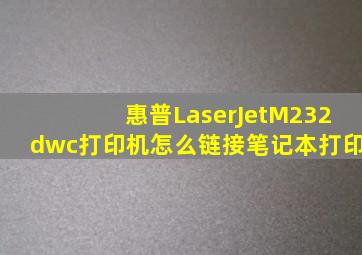 惠普LaserJetM232dwc打印机怎么链接笔记本打印