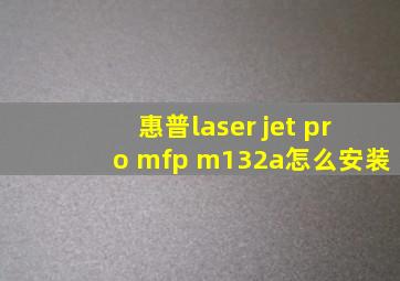 惠普laser jet pro mfp m132a怎么安装