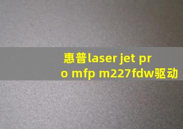 惠普laser jet pro mfp m227fdw驱动