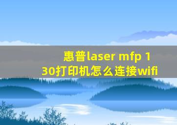 惠普laser mfp 130打印机怎么连接wifi