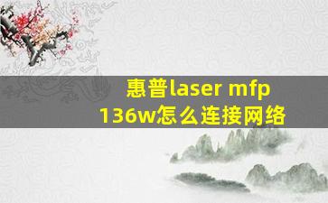 惠普laser mfp 136w怎么连接网络