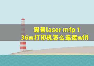 惠普laser mfp 136w打印机怎么连接wifi