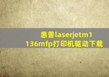 惠普laserjetm1136mfp打印机驱动下载