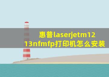 惠普laserjetm1213nfmfp打印机怎么安装