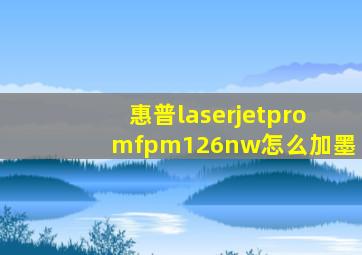 惠普laserjetpromfpm126nw怎么加墨