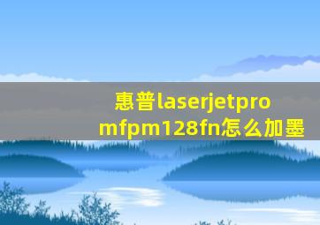 惠普laserjetpromfpm128fn怎么加墨