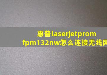 惠普laserjetpromfpm132nw怎么连接无线网