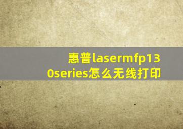 惠普lasermfp130series怎么无线打印