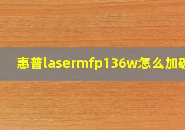 惠普lasermfp136w怎么加碳粉