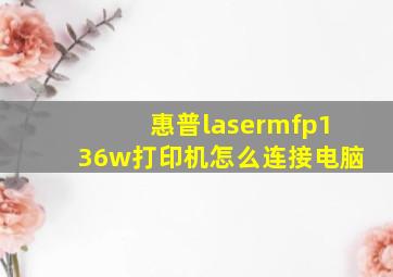 惠普lasermfp136w打印机怎么连接电脑