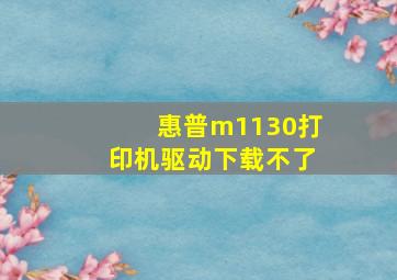 惠普m1130打印机驱动下载不了