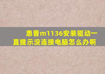 惠普m1136安装驱动一直提示没连接电脑怎么办啊