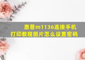 惠普m1136连接手机打印教程图片怎么设置密码