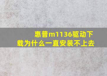 惠普m1136驱动下载为什么一直安装不上去