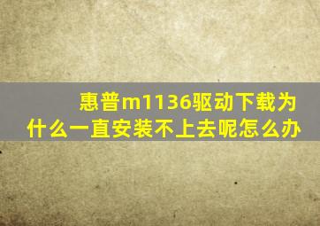 惠普m1136驱动下载为什么一直安装不上去呢怎么办