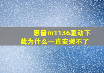 惠普m1136驱动下载为什么一直安装不了