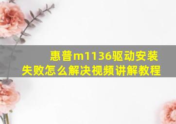 惠普m1136驱动安装失败怎么解决视频讲解教程