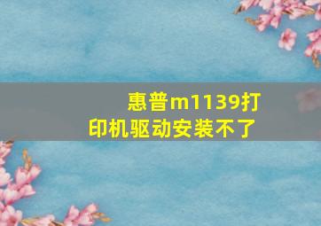 惠普m1139打印机驱动安装不了