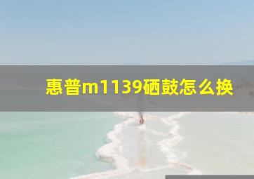 惠普m1139硒鼓怎么换