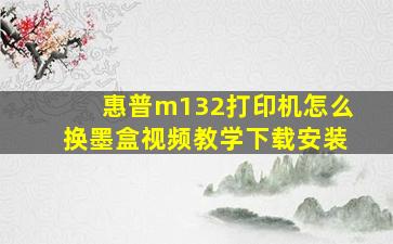 惠普m132打印机怎么换墨盒视频教学下载安装