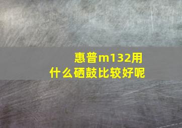 惠普m132用什么硒鼓比较好呢