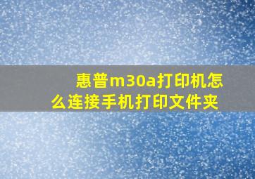 惠普m30a打印机怎么连接手机打印文件夹